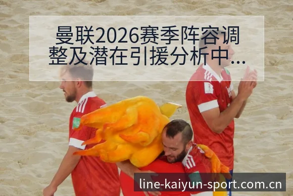 曼联2026赛季阵容调整及潜在引援分析中的排名变化趋势解 - 开云APP